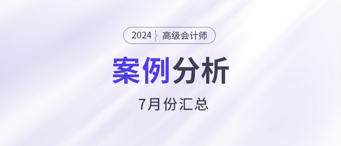 2024年高級會計師考試7月份案例分析匯總