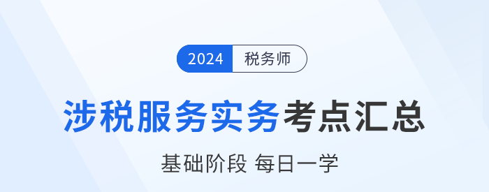24年稅務(wù)師《涉稅服務(wù)實務(wù)》基礎(chǔ)知識點匯總，建議收藏跟學(xué)！