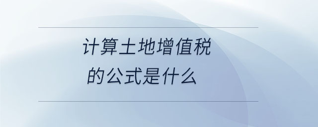 計(jì)算土地增值稅的公式是什么 計(jì)算土地增值稅的公式是什么