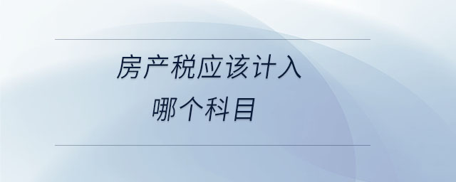房產(chǎn)稅應該計入哪個科目 房產(chǎn)稅應該計入哪個科目