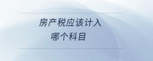房產(chǎn)稅應(yīng)該計(jì)入哪個(gè)科目