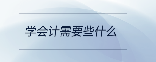 學(xué)會計(jì)需要些什么 學(xué)會計(jì)需要些什么