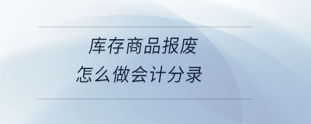 庫存商品報廢怎么做會計分錄 庫存商品報廢怎么做會計分錄