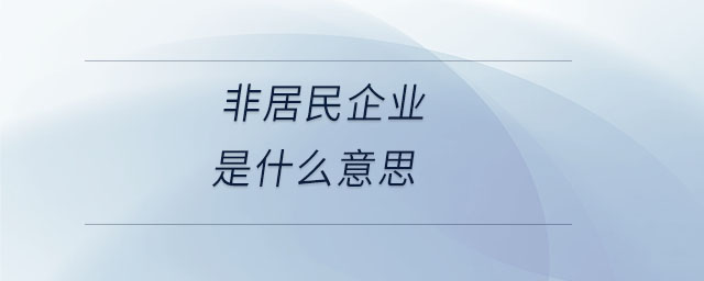 非居民企業(yè)是什么意思 非居民企業(yè)是什么意思