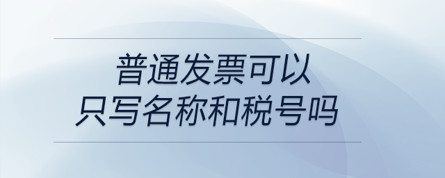 普通發(fā)票可以只寫名稱和稅號嗎 普通發(fā)票可以只寫名稱和稅號嗎