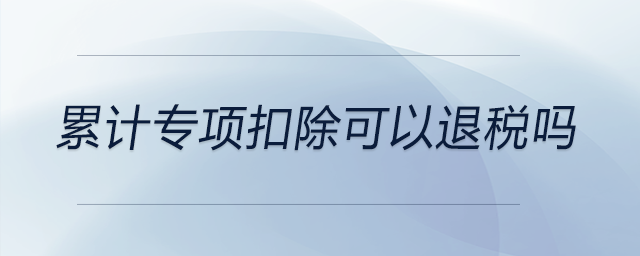 累計(jì)專項(xiàng)扣除可以退稅嗎 累計(jì)專項(xiàng)扣除可以退稅嗎