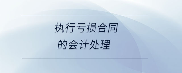執(zhí)行虧損合同的會(huì)計(jì)處理 執(zhí)行虧損合同的會(huì)計(jì)處理