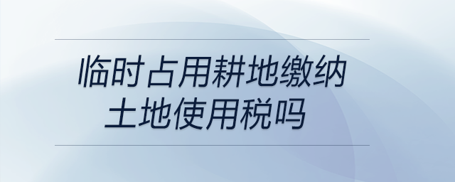 臨時占用耕地繳納土地使用稅嗎 臨時占用耕地繳納土地使用稅嗎