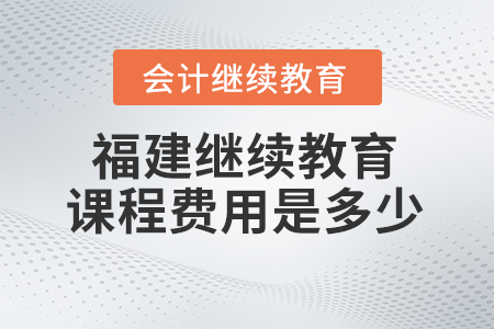 2024年福建省會(huì)計(jì)繼續(xù)教育平臺(tái)課程費(fèi)用是多少？