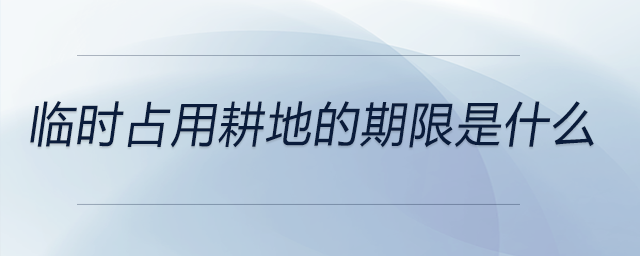 臨時(shí)占用耕地的期限是什么 臨時(shí)占用耕地的期限是什么