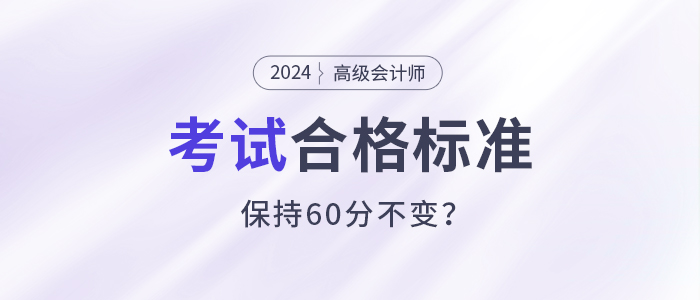關(guān)注！2024年高級(jí)會(huì)計(jì)師考試合格標(biāo)準(zhǔn)還是保持60分不變？