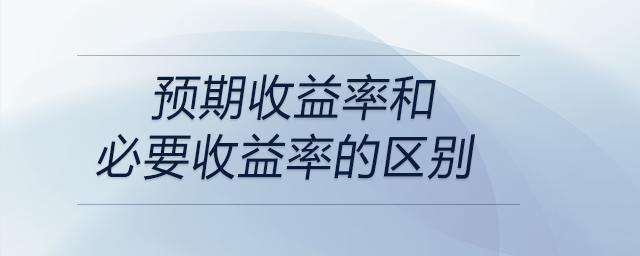 預期收益率和必要收益率的區(qū)別 預期收益率和必要收益率的區(qū)別