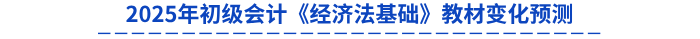 2025年初級會計《經濟法基礎》教材變化預測