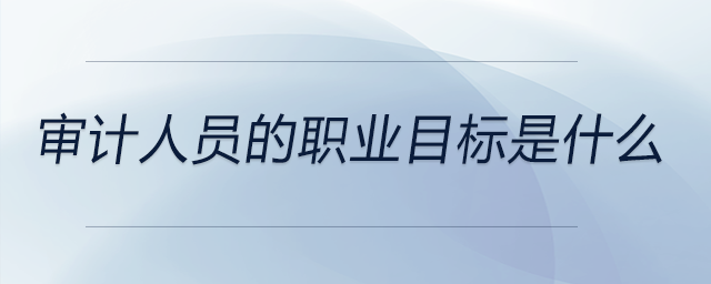 審計人員的職業(yè)目標是什么 審計人員的職業(yè)目標是什么