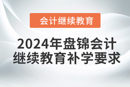 2024年盤錦會(huì)計(jì)繼續(xù)教育補(bǔ)學(xué)要求