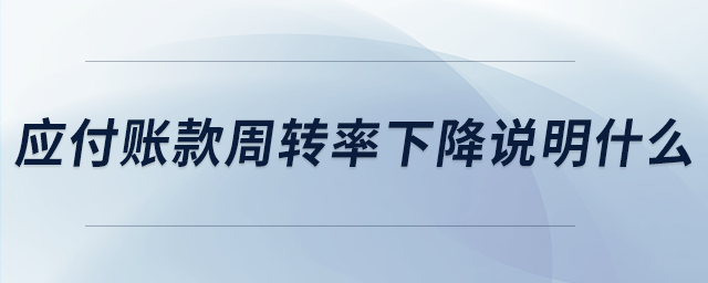 應(yīng)付賬款周轉(zhuǎn)率下降說(shuō)明什么 應(yīng)付賬款周轉(zhuǎn)率下降說(shuō)明什么