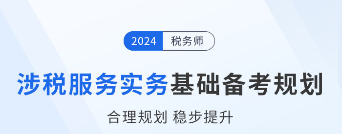 2024年稅務(wù)師《涉稅服務(wù)實務(wù)》基礎(chǔ)階段學習計劃，建議收藏！