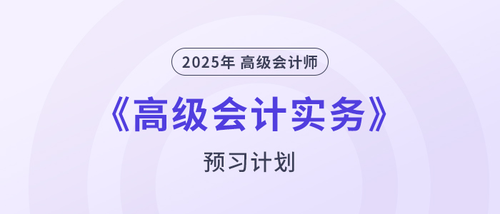 提前學(xué)！2025年高級(jí)會(huì)計(jì)師《高級(jí)會(huì)計(jì)實(shí)務(wù)》預(yù)習(xí)計(jì)劃