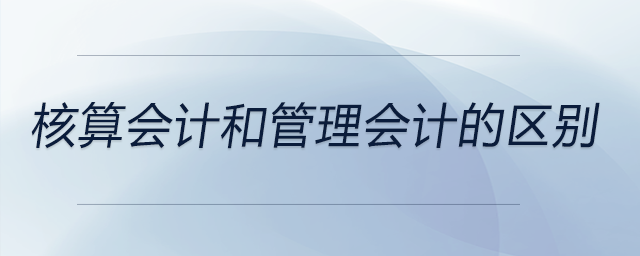 核算會(huì)計(jì)和管理會(huì)計(jì)的區(qū)別 核算會(huì)計(jì)和管理會(huì)計(jì)的區(qū)別
