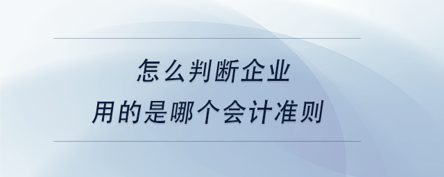 中級會計怎么判斷企業(yè)用的是哪個會計準(zhǔn)則 中級會計怎么判斷企業(yè)用的是哪個會計準(zhǔn)則