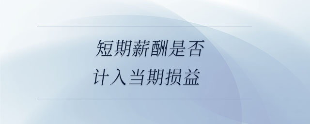 短期薪酬是否計(jì)入當(dāng)期損益 短期薪酬是否計(jì)入當(dāng)期損益