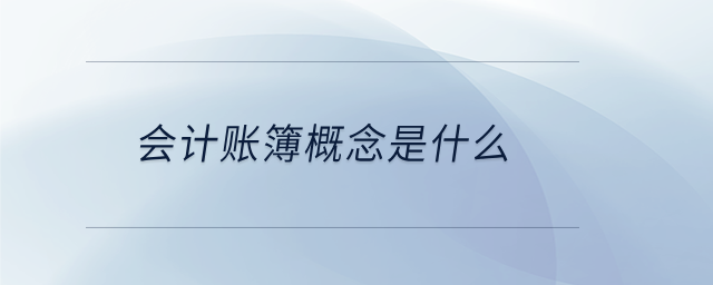 會(huì)計(jì)賬簿概念是什么 會(huì)計(jì)賬簿概念是什么