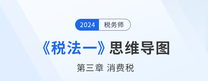 24年稅務師《稅法一》章節(jié)思維導圖——第三章消費稅