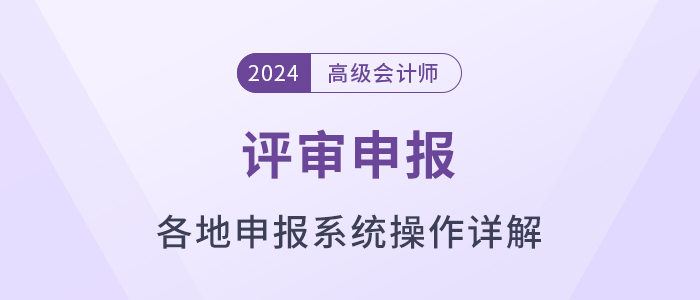 匯總！各地2024年高級(jí)會(huì)計(jì)師評(píng)審申報(bào)系統(tǒng)操作方法解讀
