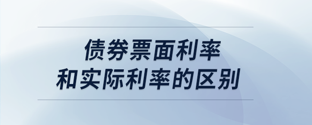 債券票面利率和實際利率的區(qū)別 債券票面利率和實際利率的區(qū)別