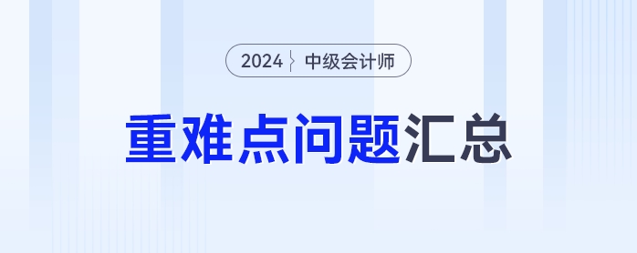 難點(diǎn)知識(shí)學(xué)不會(huì)？2024年中級(jí)會(huì)計(jì)重難點(diǎn)問(wèn)題匯總來(lái)了！