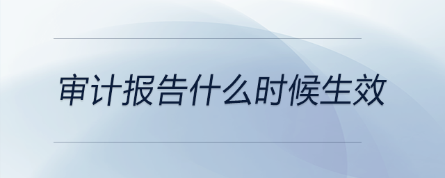 審計報告什么時候生效 審計報告什么時候生效