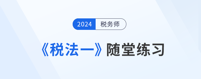 知識點繁多？稅務(wù)師《稅法一》隨堂練習(xí)，助記憶與理解！