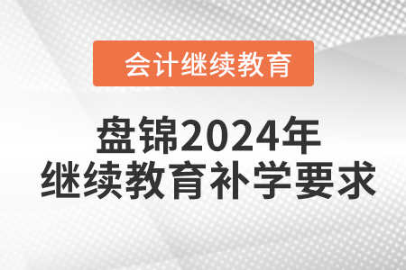 盤錦2024年會計繼續(xù)教育補學要求 盤錦2024年會計繼續(xù)教育補學要求