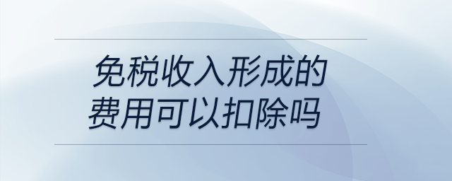 免稅收入形成的費(fèi)用可以扣除嗎 免稅收入形成的費(fèi)用可以扣除嗎