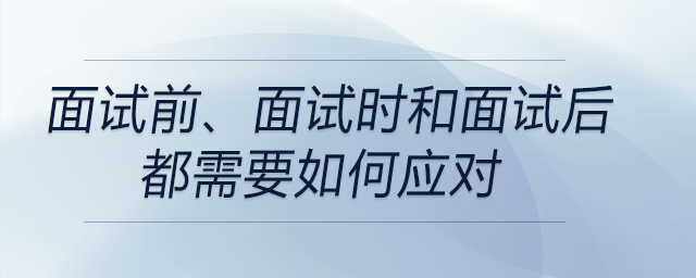 面試前、面試時和面試后都需要如何應(yīng)對？前來關(guān)注！
