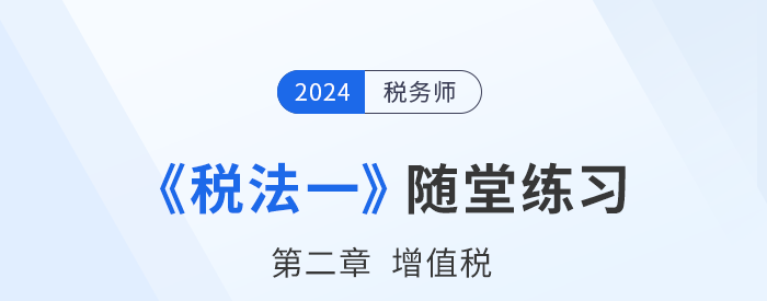 2024年稅務(wù)師稅法一隨堂練習(xí)：第二章增值稅