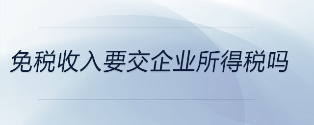 免稅收入要交企業(yè)所得稅嗎 免稅收入要交企業(yè)所得稅嗎