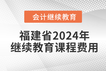 福建省2024年會計繼續(xù)教育課程費(fèi)用 福建省2024年會計繼續(xù)教育課程費(fèi)用