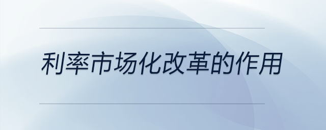 利率市場化改革的作用 利率市場化改革的作用