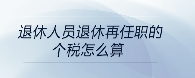 退休人員退休再任職的個(gè)稅怎么算 退休人員退休再任職的個(gè)稅怎么算