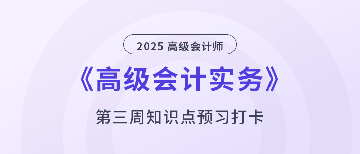 預(yù)習(xí)打卡！2025年《高級會計實務(wù)》第三周知識點匯總