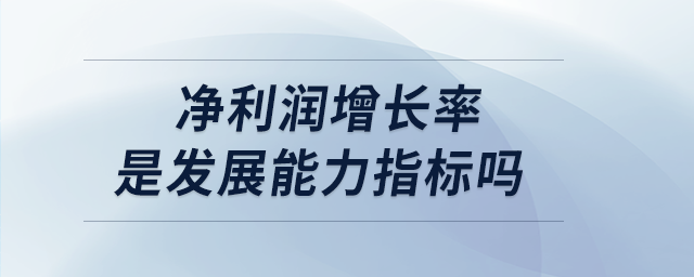 凈利潤增長率是發(fā)展能力指標(biāo)嗎 凈利潤增長率是發(fā)展能力指標(biāo)嗎