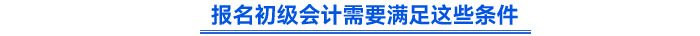報名初級會計需要滿足這些條件