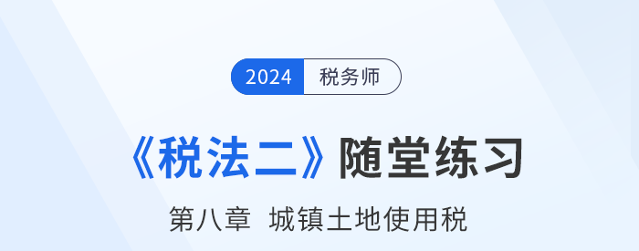 2024年稅務師稅法二隨堂練習：第八章城鎮(zhèn)土地使用稅