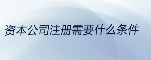 資本公司注冊需要什么條件 資本公司注冊需要什么條件
