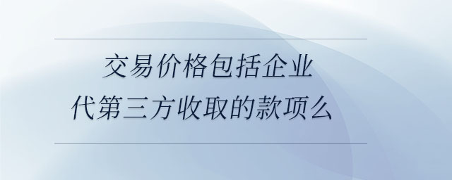 交易價(jià)格包括企業(yè)代第三方收取的款項(xiàng)么 交易價(jià)格包括企業(yè)代第三方收取的款項(xiàng)么