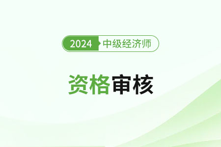 新疆2024年中級經(jīng)濟師考試資格審核有什么要求