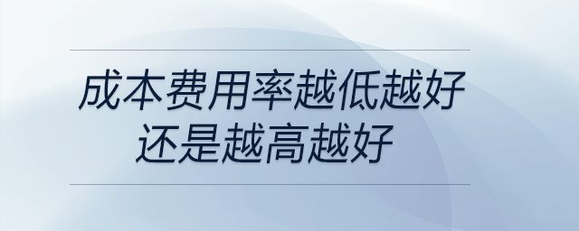 成本費用率越低越好還是越高越好 成本費用率越低越好還是越高越好