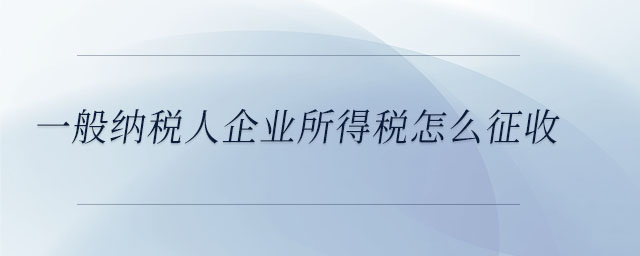 一般納稅人企業(yè)所得稅怎么征收 一般納稅人企業(yè)所得稅怎么征收