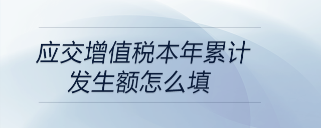 應(yīng)交增值稅本年累計發(fā)生額怎么填 應(yīng)交增值稅本年累計發(fā)生額怎么填